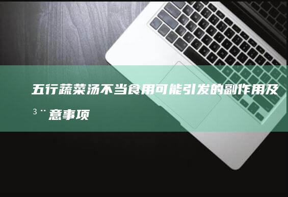 五行蔬菜汤不当食用可能引发的副作用及注意事项